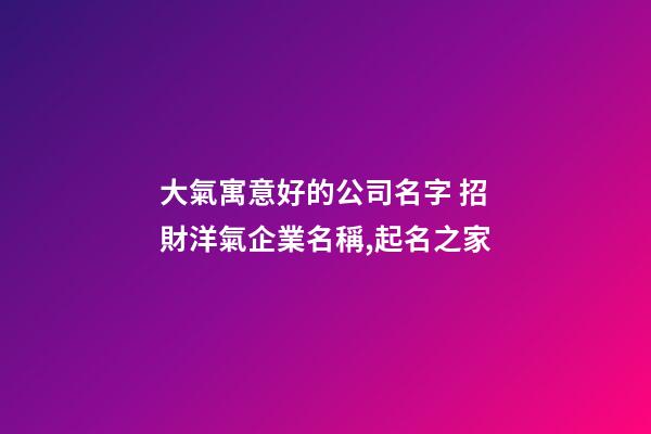 大氣寓意好的公司名字 招財洋氣企業名稱,起名之家-第1張-公司起名-玄機派